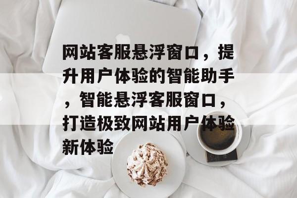 网站客服悬浮窗口，提升用户体验的智能助手，智能悬浮客服窗口，打造极致网站用户体验新体验