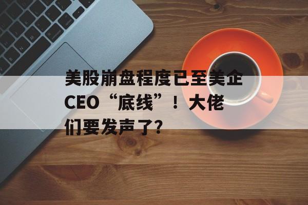 美股崩盘程度已至美企CEO“底线”！大佬们要发声了？
