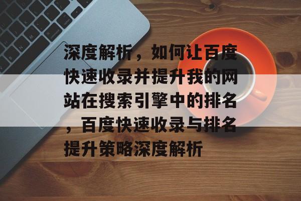 深度解析，如何让百度快速收录并提升我的网站在搜索引擎中的排名，百度快速收录与排名提升策略深度解析