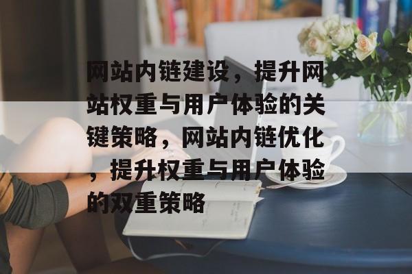 网站内链建设，提升网站权重与用户体验的关键策略，网站内链优化，提升权重与用户体验的双重策略