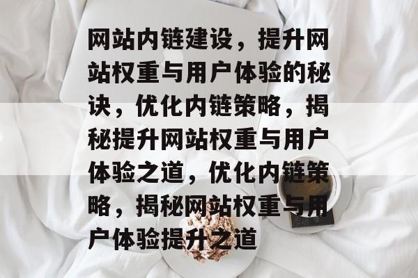 网站内链建设，提升网站权重与用户体验的秘诀，优化内链策略，揭秘提升网站权重与用户体验之道，优化内链策略，揭秘网站权重与用户体验提升之道