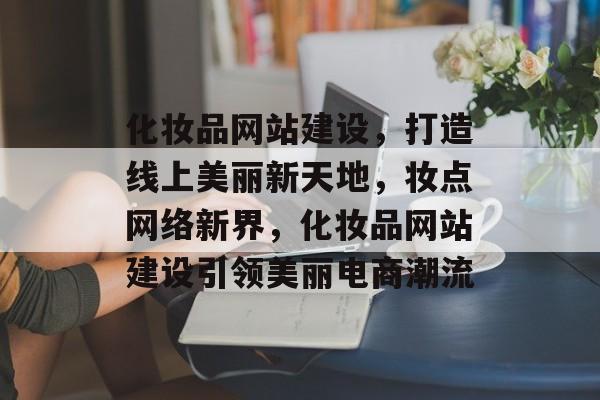 化妆品网站建设，打造线上美丽新天地，妆点网络新界，化妆品网站建设引领美丽电商潮流