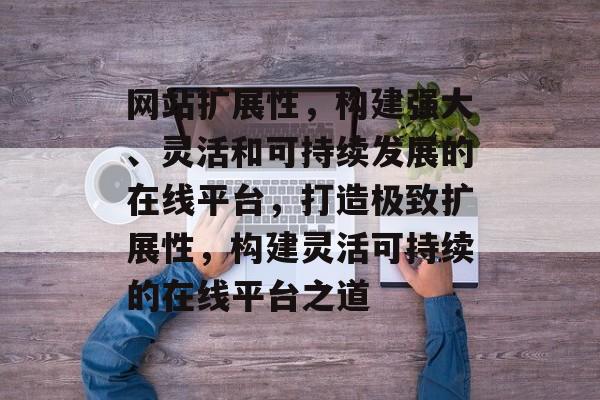 网站扩展性，构建强大、灵活和可持续发展的在线平台，打造极致扩展性，构建灵活可持续的在线平台之道