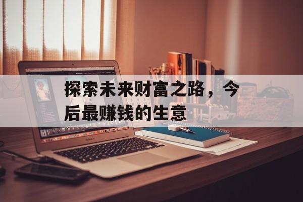 探索未来财富之路，今后最赚钱的生意