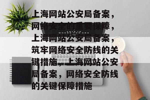 上海网站公安局备案，网络安全的重要保障，上海网站公安局备案，筑牢网络安全防线的关键措施，上海网站公安局备案，网络安全防线的关键保障措施