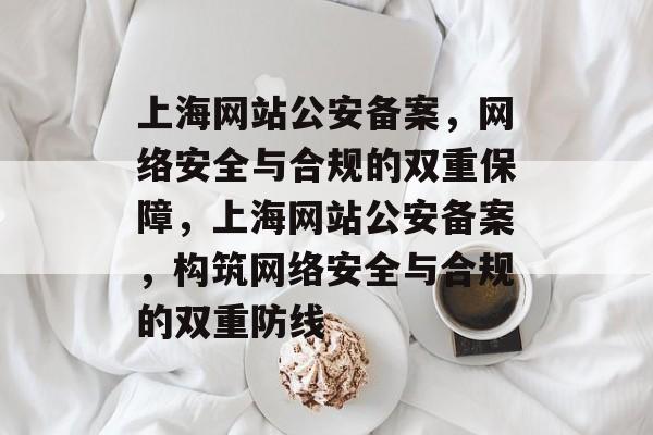上海网站公安备案，网络安全与合规的双重保障，上海网站公安备案，构筑网络安全与合规的双重防线
