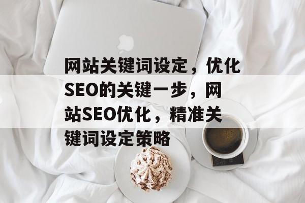 网站关键词设定，优化SEO的关键一步，网站SEO优化，精准关键词设定策略