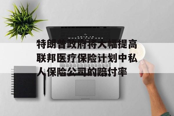 特朗普政府将大幅提高联邦医疗保险计划中私人保险公司的赔付率