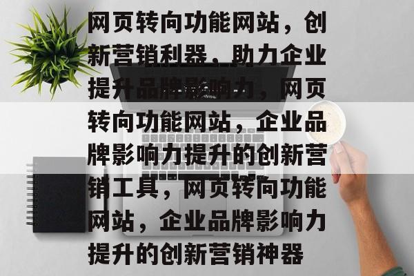 网页转向功能网站，创新营销利器，助力企业提升品牌影响力，网页转向功能网站，企业品牌影响力提升的创新营销工具，网页转向功能网站，企业品牌影响力提升的创新营销神器