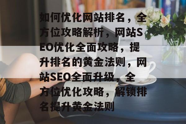 如何优化网站排名，全方位攻略解析，网站SEO优化全面攻略，提升排名的黄金法则，网站SEO全面升级，全方位优化攻略，解锁排名提升黄金法则