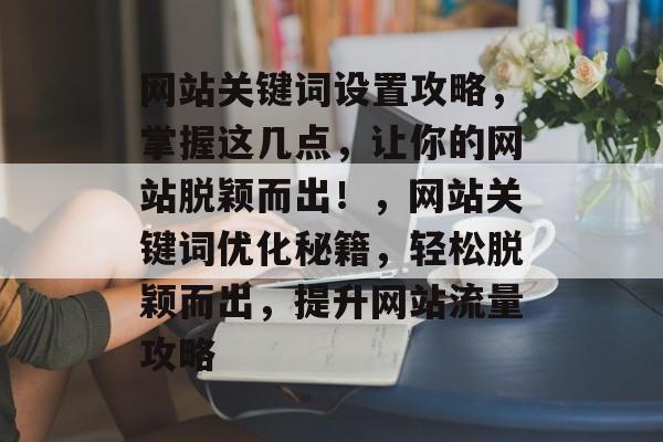 网站关键词设置攻略，掌握这几点，让你的网站脱颖而出！，网站关键词优化秘籍，轻松脱颖而出，提升网站流量攻略