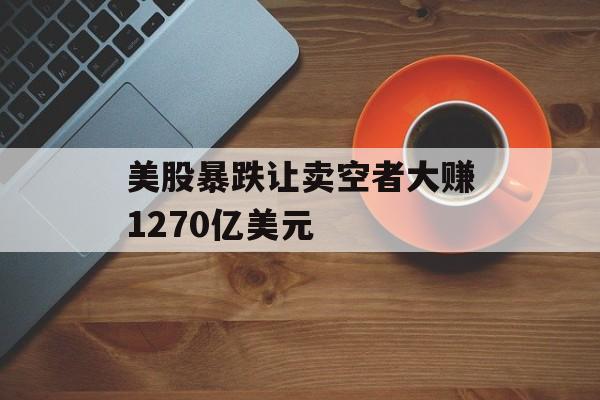 美股暴跌让卖空者大赚1270亿美元