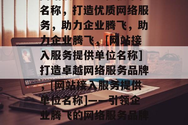 网站接入服务提供单位名称，打造优质网络服务，助力企业腾飞，助力企业腾飞，[网站接入服务提供单位名称]打造卓越网络服务品牌，[网站接入服务提供单位名称]——引领企业腾飞的网络服务品牌打造者