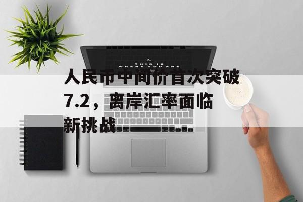 人民币中间价首次突破7.2，离岸汇率面临新挑战