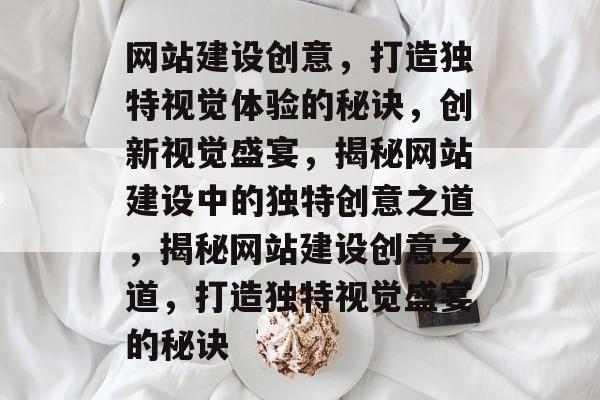 网站建设创意，打造独特视觉体验的秘诀，创新视觉盛宴，揭秘网站建设中的独特创意之道，揭秘网站建设创意之道，打造独特视觉盛宴的秘诀