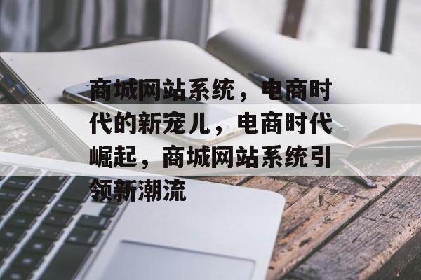 商城网站系统，电商时代的新宠儿，电商时代崛起，商城网站系统引领新潮流