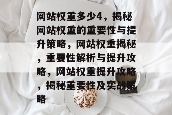 网站权重多少4，揭秘网站权重的重要性与提升策略，网站权重揭秘，重要性解析与提升攻略，网站权重提升攻略，揭秘重要性及实战策略