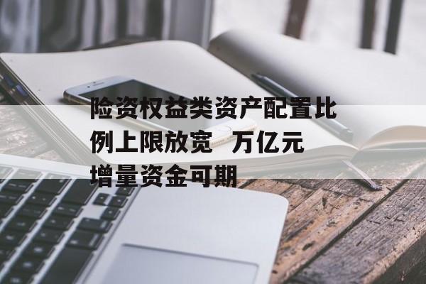 险资权益类资产配置比例上限放宽  万亿元增量资金可期