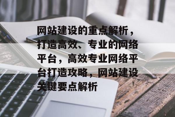 网站建设的重点解析，打造高效、专业的网络平台，高效专业网络平台打造攻略，网站建设关键要点解析