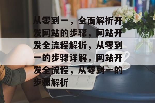 从零到一，全面解析开发网站的步骤，网站开发全流程解析，从零到一的步骤详解，网站开发全流程，从零到一的步骤解析