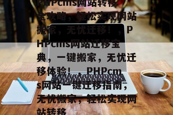 PHPcms网站转移全攻略，轻松实现网站搬家，无忧迁移！，PHPcms网站迁移宝典，一键搬家，无忧迁移体验！，PHPcms网站一键迁移指南，无忧搬家，轻松实现网站转移
