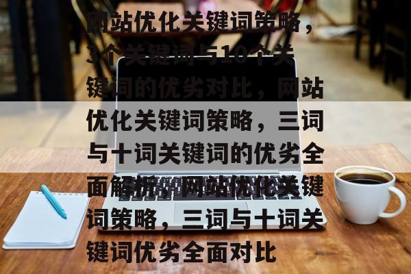 网站优化关键词策略，3个关键词与10个关键词的优劣对比，网站优化关键词策略，三词与十词关键词的优劣全面解析，网站优化关键词策略，三词与十词关键词优劣全面对比