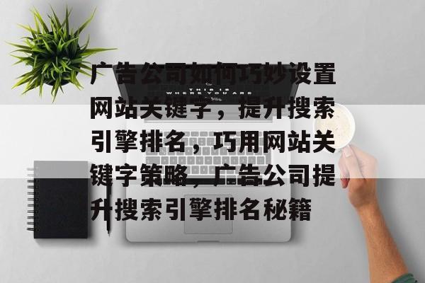 广告公司如何巧妙设置网站关键字，提升搜索引擎排名，巧用网站关键字策略，广告公司提升搜索引擎排名秘籍