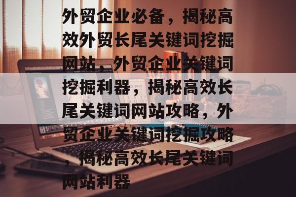 外贸企业必备,揭秘高效外贸长尾关键词挖掘网站,外贸企业关键词挖掘利器,揭秘高效长尾关键词网站攻略,外贸企业关键词挖掘攻略,揭秘高效长尾关键词网站利器 外贸企业必备,揭秘高效外贸长尾关键词挖掘网站,外贸企业关键词挖掘利器,揭秘高效长尾关键词网站攻略,外贸企业关键词挖掘攻略,揭秘高效长尾关键词网站利器