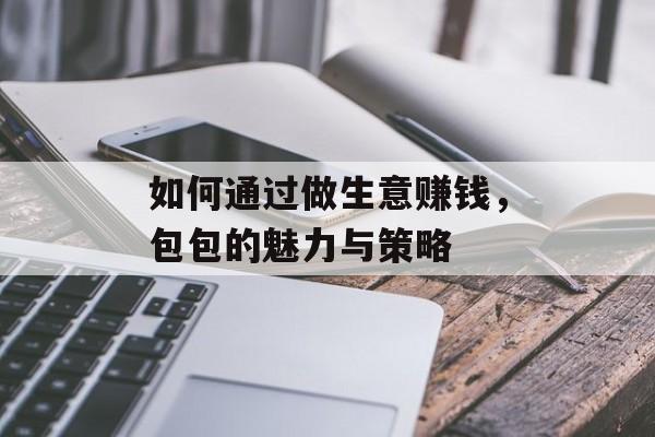 如何通过做生意赚钱，包包的魅力与策略