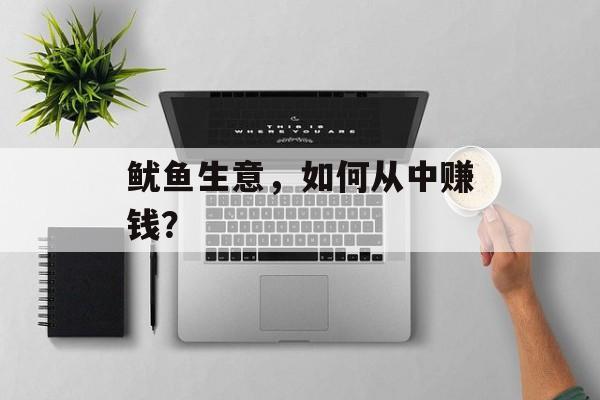 鱿鱼生意，如何从中赚钱？