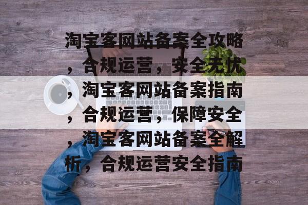 淘宝客网站备案全攻略，合规运营，安全无忧，淘宝客网站备案指南，合规运营，保障安全，淘宝客网站备案全解析，合规运营安全指南