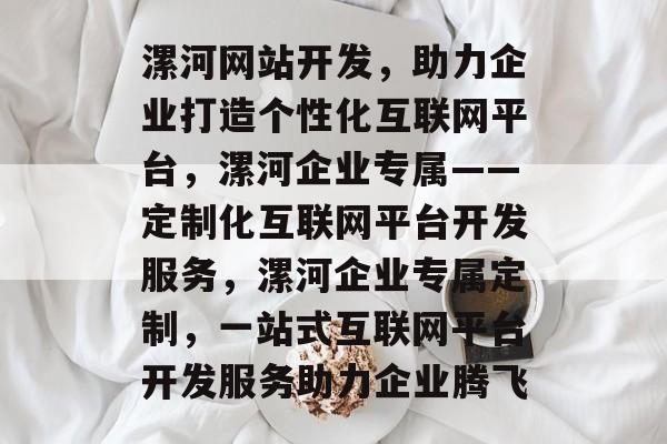 漯河网站开发，助力企业打造个性化互联网平台，漯河企业专属——定制化互联网平台开发服务，漯河企业专属定制，一站式互联网平台开发服务助力企业腾飞