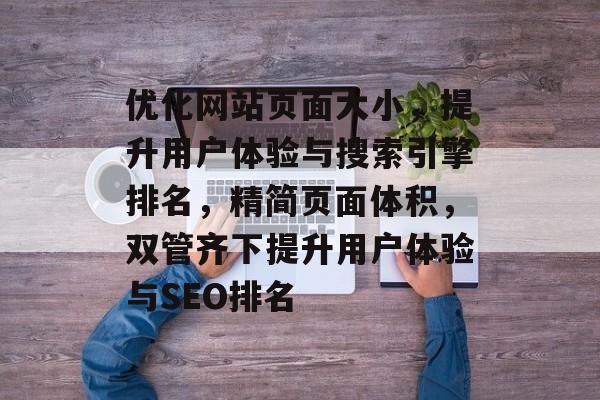 优化网站页面大小，提升用户体验与搜索引擎排名，精简页面体积，双管齐下提升用户体验与SEO排名