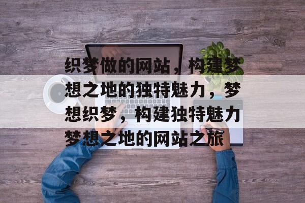 织梦做的网站，构建梦想之地的独特魅力，梦想织梦，构建独特魅力梦想之地的网站之旅