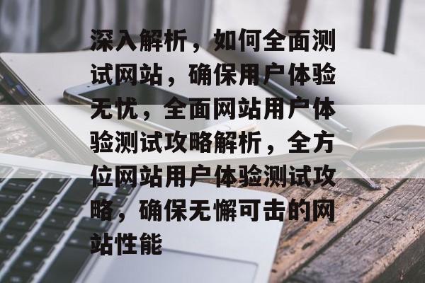深入解析，如何全面测试网站，确保用户体验无忧，全面网站用户体验测试攻略解析，全方位网站用户体验测试攻略，确保无懈可击的网站性能