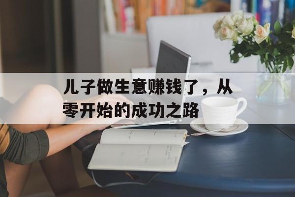儿子做生意赚钱了，从零开始的成功之路