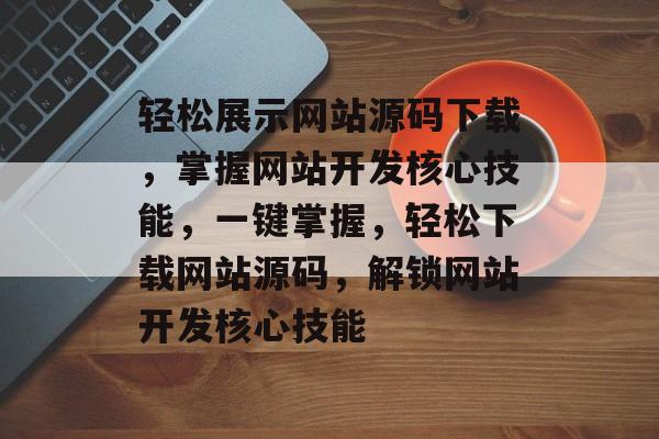 轻松展示网站源码下载，掌握网站开发核心技能，一键掌握，轻松下载网站源码，解锁网站开发核心技能