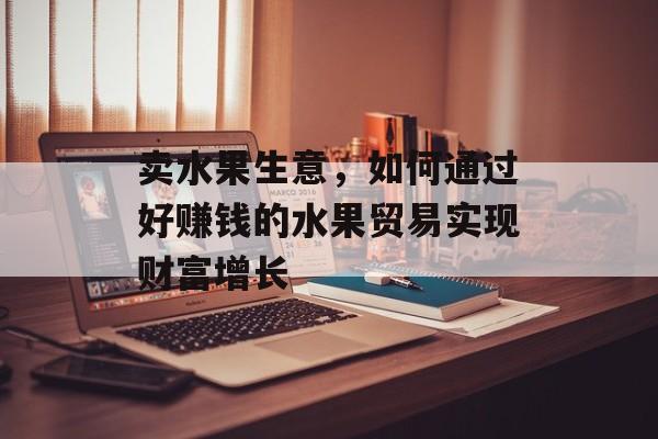 卖水果生意，如何通过好赚钱的水果贸易实现财富增长