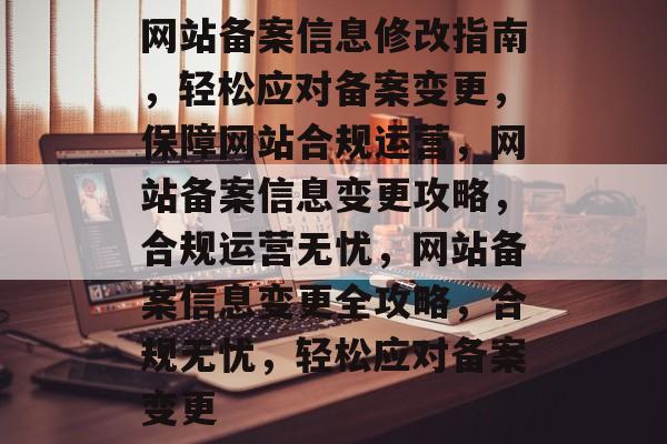 网站备案信息修改指南，轻松应对备案变更，保障网站合规运营，网站备案信息变更攻略，合规运营无忧，网站备案信息变更全攻略，合规无忧，轻松应对备案变更