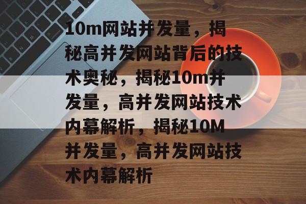 10m网站并发量，揭秘高并发网站背后的技术奥秘，揭秘10m并发量，高并发网站技术内幕解析，揭秘10M并发量，高并发网站技术内幕解析
