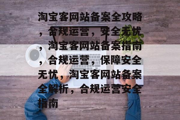 淘宝客网站备案全攻略，合规运营，安全无忧，淘宝客网站备案指南，合规运营，保障安全无忧，淘宝客网站备案全解析，合规运营安全指南