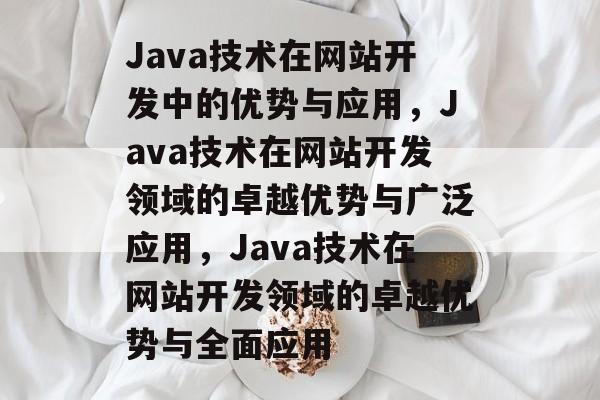 Java技术在网站开发中的优势与应用，Java技术在网站开发领域的卓越优势与广泛应用，Java技术在网站开发领域的卓越优势与全面应用