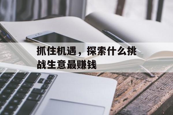 抓住机遇，探索什么挑战生意最赚钱