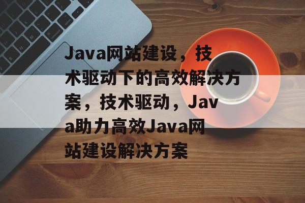 Java网站建设,技术驱动下的高效解决方案,技术驱动,Java助力高效Java网站建设解决方案 Java网站建设,技术驱动下的高效解决方案,技术驱动,Java助力高效Java网站建设解决方案
