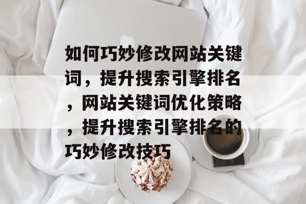 如何巧妙修改网站关键词，提升搜索引擎排名，网站关键词优化策略，提升搜索引擎排名的巧妙修改技巧