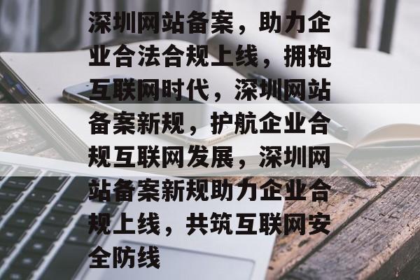 深圳网站备案，助力企业合法合规上线，拥抱互联网时代，深圳网站备案新规，护航企业合规互联网发展，深圳网站备案新规助力企业合规上线，共筑互联网安全防线