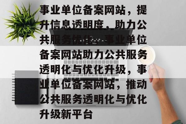 事业单位备案网站，提升信息透明度，助力公共服务优化，事业单位备案网站助力公共服务透明化与优化升级，事业单位备案网站，推动公共服务透明化与优化升级新平台