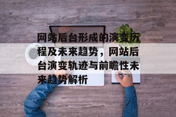 网站后台形成的演变历程及未来趋势，网站后台演变轨迹与前瞻性未来趋势解析
