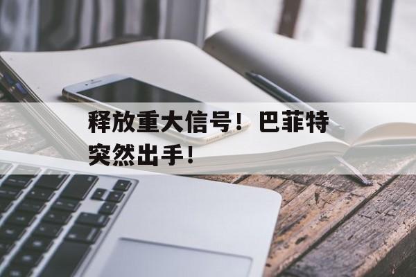 释放重大信号！巴菲特突然出手！