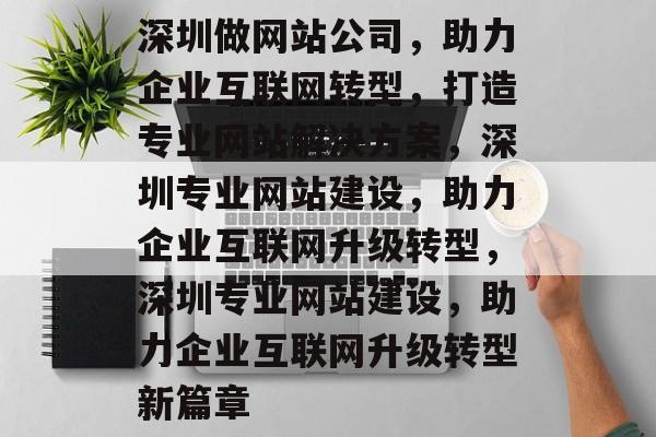 深圳做网站公司，助力企业互联网转型，打造专业网站解决方案，深圳专业网站建设，助力企业互联网升级转型，深圳专业网站建设，助力企业互联网升级转型新篇章